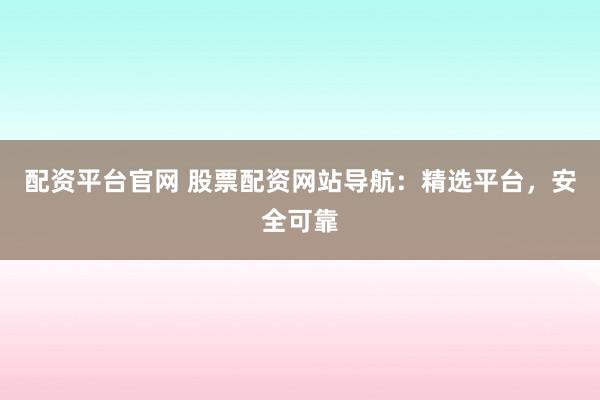 配资平台官网 股票配资网站导航：精选平台，安全可靠