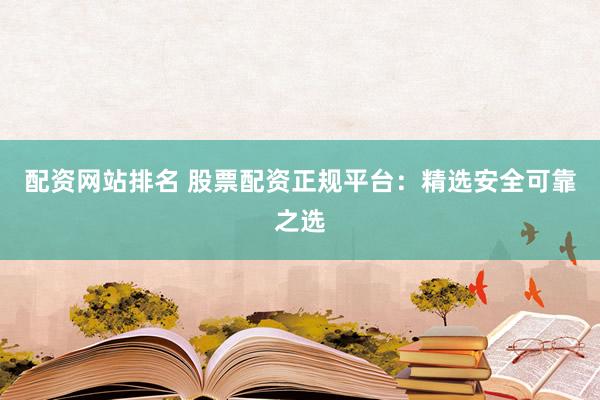 配资网站排名 股票配资正规平台：精选安全可靠之选