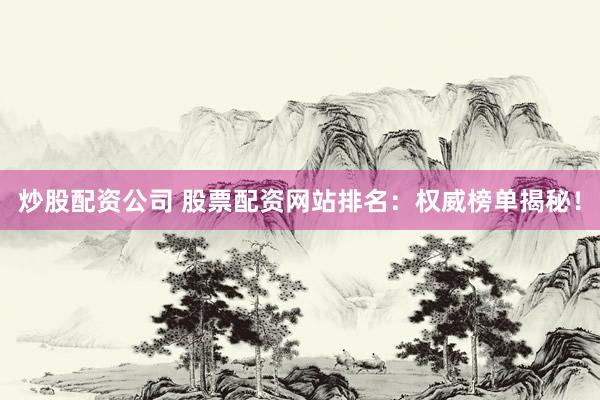 炒股配资公司 股票配资网站排名：权威榜单揭秘！