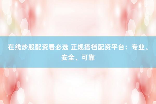 在线炒股配资看必选 正规搭档配资平台：专业、安全、可靠