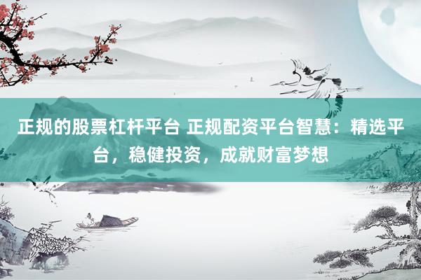 正规的股票杠杆平台 正规配资平台智慧：精选平台，稳健投资，成就财富梦想