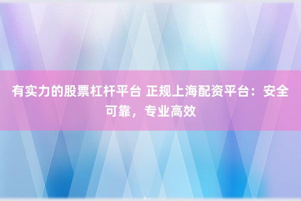 有实力的股票杠杆平台 正规上海配资平台：安全可靠，专业高效