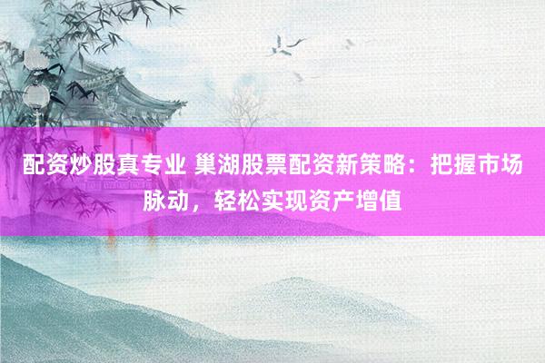 配资炒股真专业 巢湖股票配资新策略：把握市场脉动，轻松实现资产增值