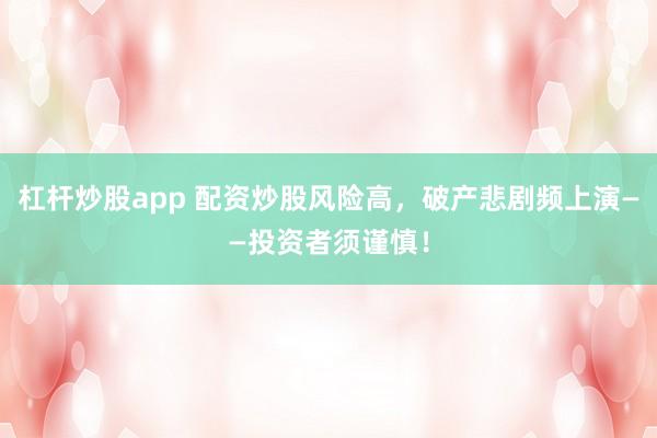 杠杆炒股app 配资炒股风险高，破产悲剧频上演——投资者须谨慎！