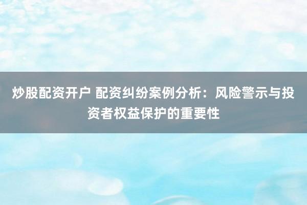 炒股配资开户 配资纠纷案例分析：风险警示与投资者权益保护的重要性