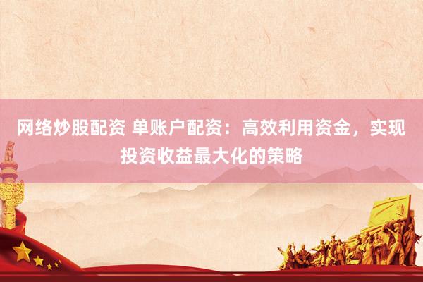 网络炒股配资 单账户配资：高效利用资金，实现投资收益最大化的策略