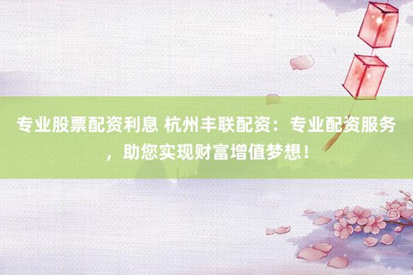专业股票配资利息 杭州丰联配资：专业配资服务，助您实现财富增值梦想！