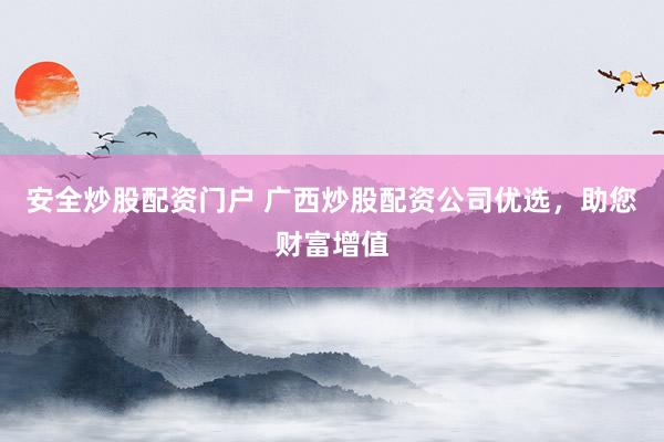 安全炒股配资门户 广西炒股配资公司优选，助您财富增值