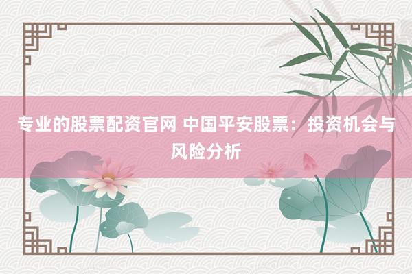 专业的股票配资官网 中国平安股票：投资机会与风险分析