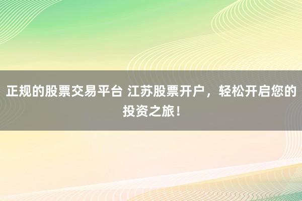 正规的股票交易平台 江苏股票开户，轻松开启您的投资之旅！