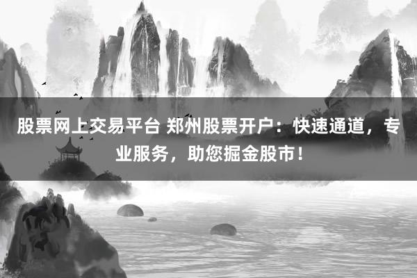 股票网上交易平台 郑州股票开户：快速通道，专业服务，助您掘金股市！