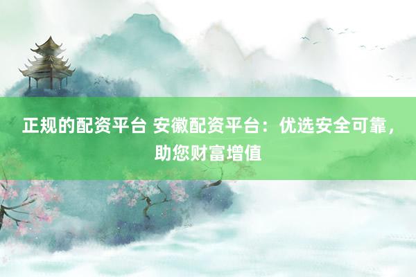 正规的配资平台 安徽配资平台：优选安全可靠，助您财富增值