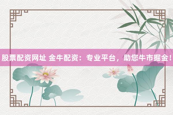 股票配资网址 金牛配资:专业平台,助您牛市掘金!