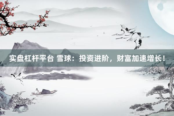 实盘杠杆平台 雪球:投资进阶,财富加速增长!