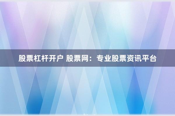 股票杠杆开户 股票网:专业股票资讯平台