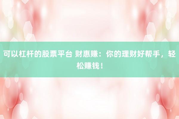 可以杠杆的股票平台 财惠赚:你的理财好帮手,轻松赚钱!
