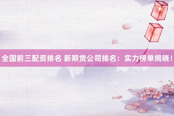 全国前三配资排名 新期货公司排名:实力榜单揭晓!