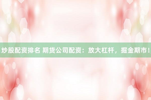 炒股配资排名 期货公司配资:放大杠杆,掘金期市!