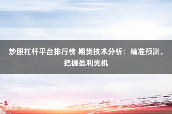 炒股杠杆平台排行榜 期货技术分析:精准预测,把握盈利先机