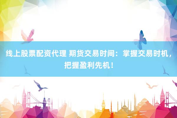 线上股票配资代理 期货交易时间:掌握交易时机,把握盈利先机!