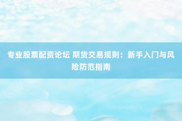 专业股票配资论坛 期货交易规则:新手入门与风险防范指南
