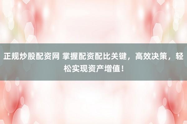正规炒股配资网 掌握配资配比关键,高效决策,轻松实现资产增值!