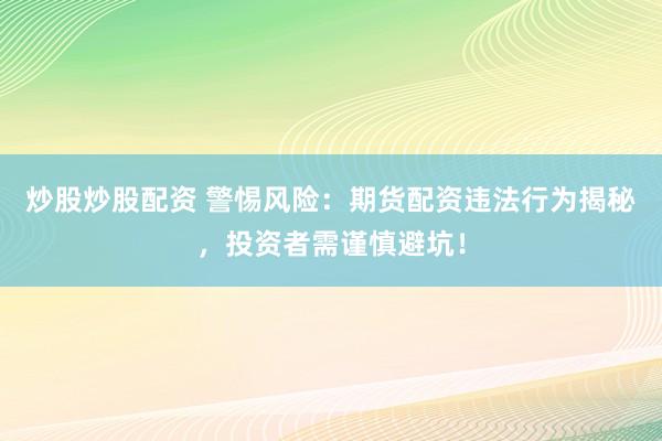 炒股炒股配资 警惕风险:期货配资违法行为揭秘,投资者需谨慎避坑!