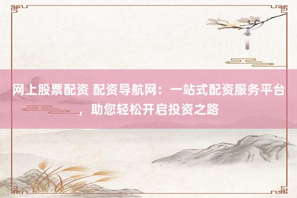 网上股票配资 配资导航网:一站式配资服务平台,助您轻松开启投资之路