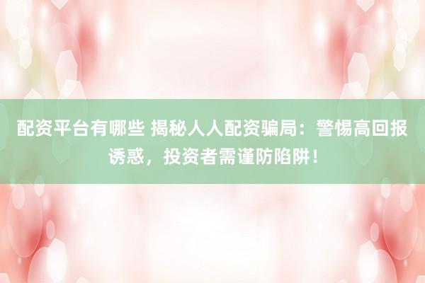 配资平台有哪些 揭秘人人配资骗局:警惕高回报诱惑,投资者需谨防陷阱!