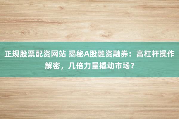 正规股票配资网站 揭秘A股融资融券:高杠杆操作解密,几倍力量撬动市场?