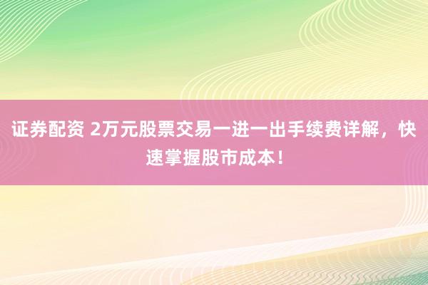 证券配资 2万元股票交易一进一出手续费详解,快速掌握股市成本!