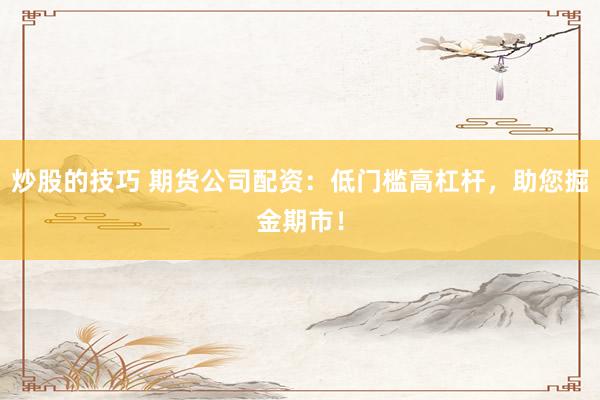 炒股的技巧 期货公司配资：低门槛高杠杆，助您掘金期市！