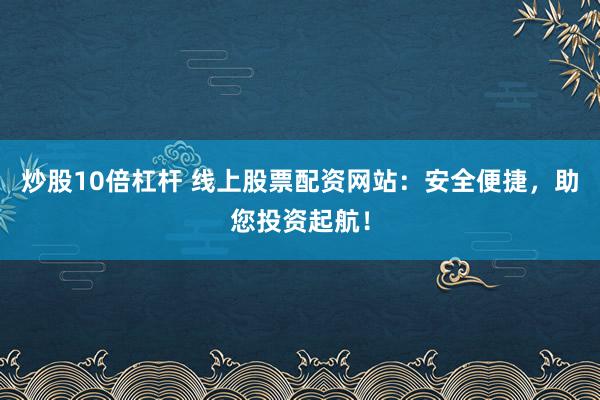 炒股10倍杠杆 线上股票配资网站:安全便捷,助您投资起航!
