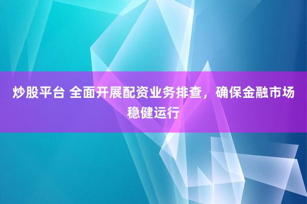炒股平台 全面开展配资业务排查，确保金融市场稳健运行