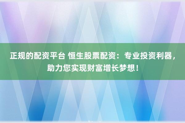 正规的配资平台 恒生股票配资：专业投资利器，助力您实现财富增长梦想！