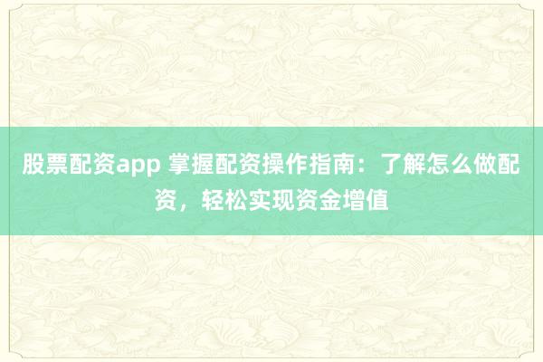 股票配资app 掌握配资操作指南：了解怎么做配资，轻松实现资金增值