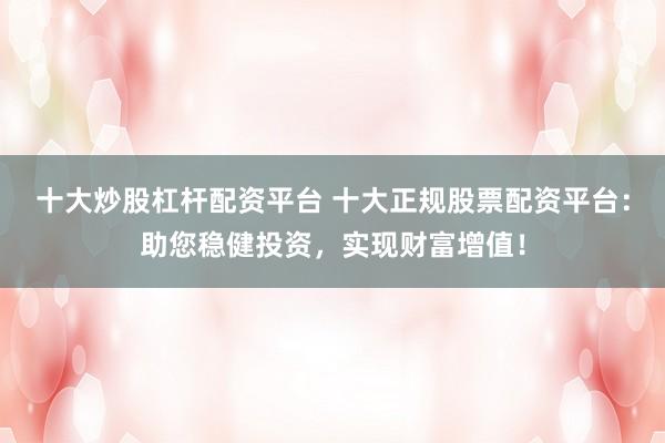 十大炒股杠杆配资平台 十大正规股票配资平台:助您稳健投资,实现财富增值!