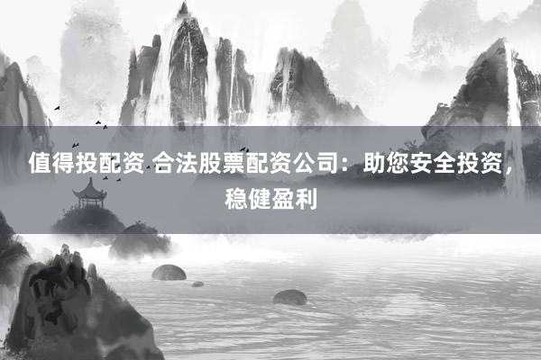 值得投配资 合法股票配资公司：助您安全投资，稳健盈利