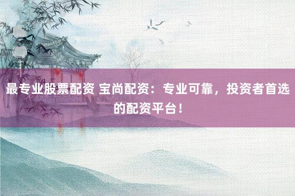 最专业股票配资 宝尚配资:专业可靠,投资者首选的配资平台!