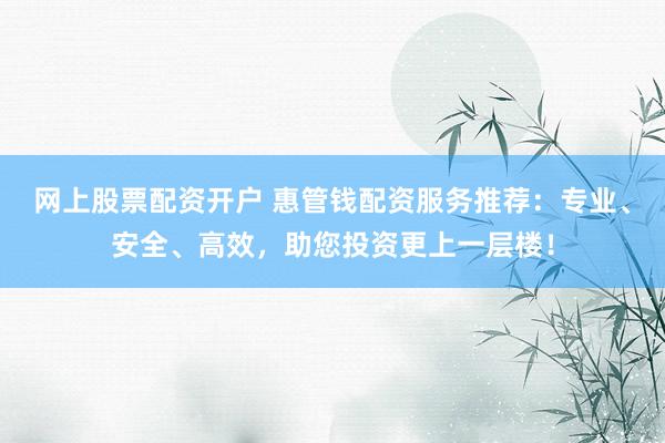 网上股票配资开户 惠管钱配资服务推荐:专业、安全、高效,助您投资更上一层楼!