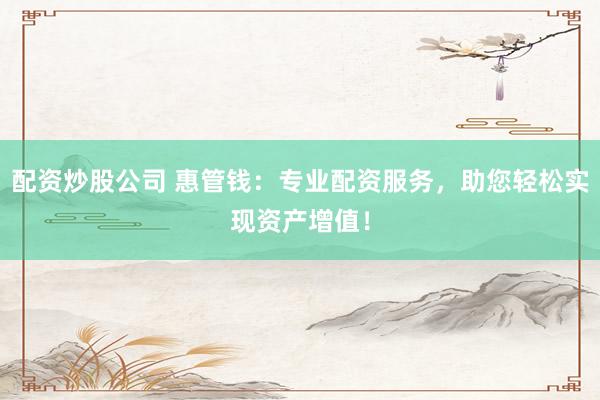 配资炒股公司 惠管钱:专业配资服务,助您轻松实现资产增值!