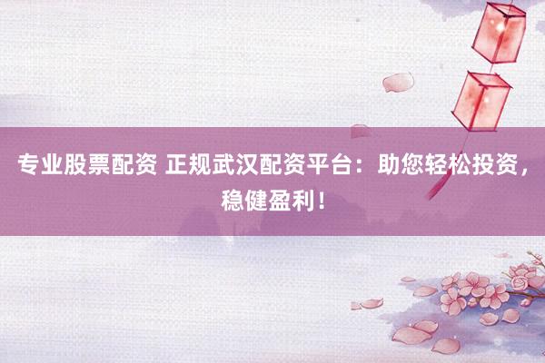 专业股票配资 正规武汉配资平台：助您轻松投资，稳健盈利！