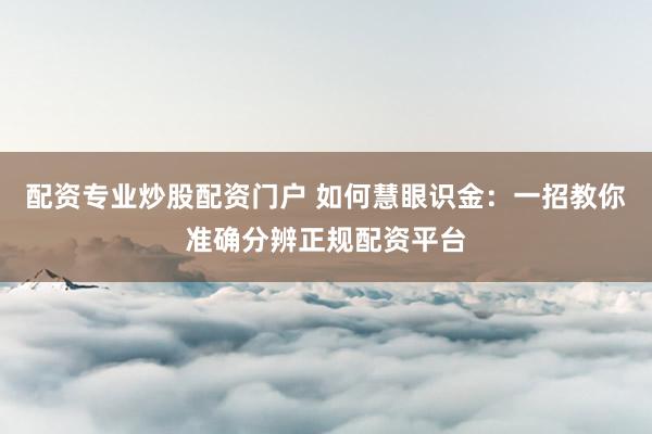 配资专业炒股配资门户 如何慧眼识金:一招教你准确分辨正规配资平台