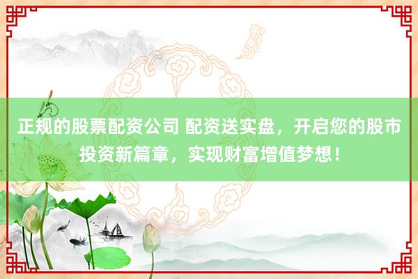 正规的股票配资公司 配资送实盘，开启您的股市投资新篇章，实现财富增值梦想！