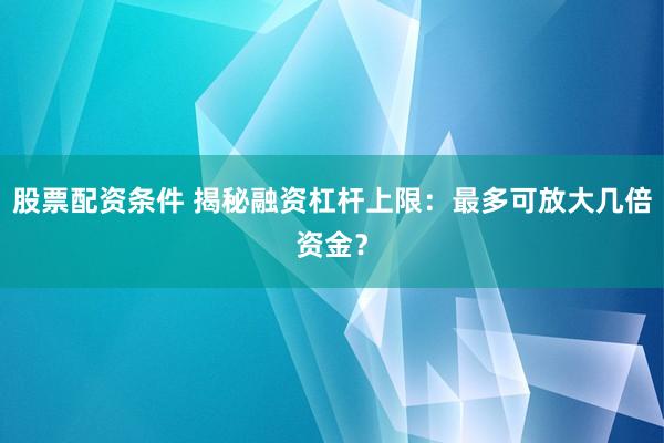 股票配资条件 揭秘融资杠杆上限:最多可放大几倍资金?