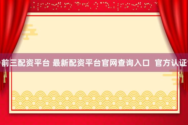 前三配资平台 最新配资平台官网查询入口 官方认证