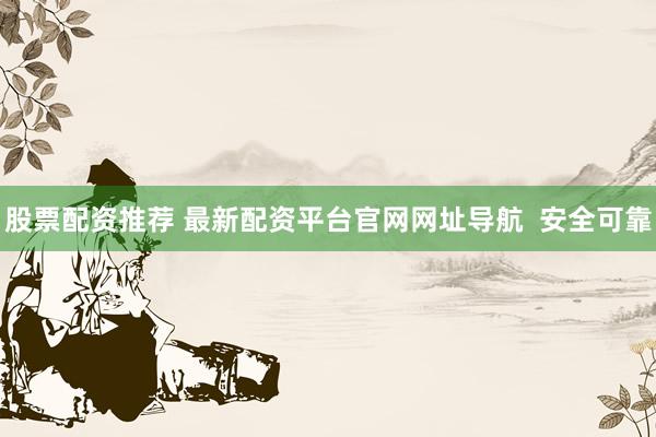 股票配资推荐 最新配资平台官网网址导航 安全可靠