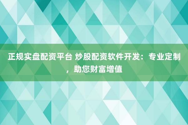 正规实盘配资平台 炒股配资软件开发:专业定制,助您财富增值