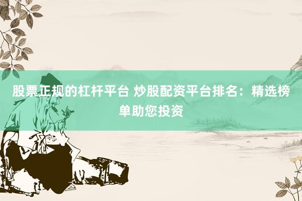 股票正规的杠杆平台 炒股配资平台排名:精选榜单助您投资