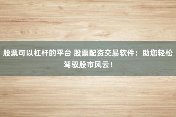 股票可以杠杆的平台 股票配资交易软件:助您轻松驾驭股市风云!